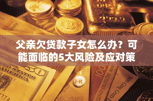 武汉父亲欠贷款子女怎么办?可能面临的5大风险及应对策略 武汉父亲欠贷款子女怎么办?可能面临的5大风险及应对策略