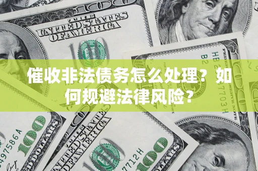 武汉催收非法债务怎么处理？如何规避法律风险？