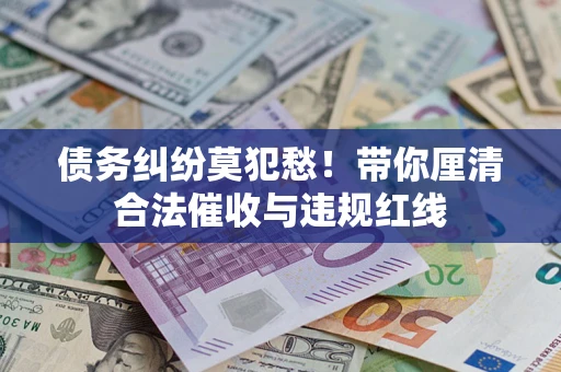 武汉债务纠纷莫犯愁！带你厘清合法催收与违规红线