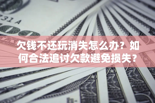 武汉欠钱不还玩消失怎么办?如何合法追讨欠款避免损失? 武汉欠钱不还玩消失怎么办?如何合法追讨欠款避免损失?