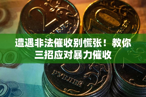 武汉遭遇非法催收别慌张！教你三招应对暴力催收