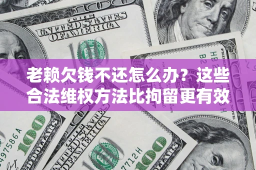 武汉老赖欠钱不还怎么办？这些合法维权方法比拘留更有效