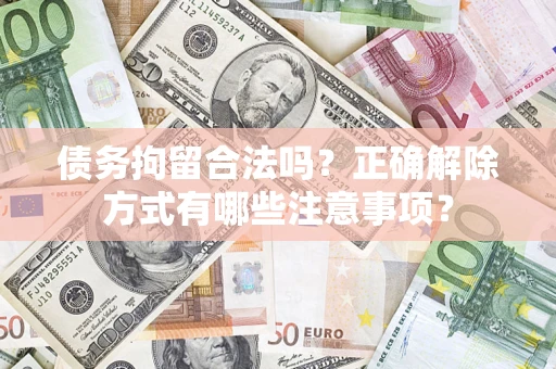 武汉债务拘留合法吗？正确解除方式有哪些注意事项？