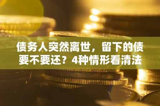 武汉债务人突然离世，留下的债要不要还？4种情形看清法律判决