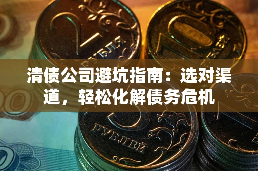武汉清债公司避坑指南：选对渠道，轻松化解债务危机