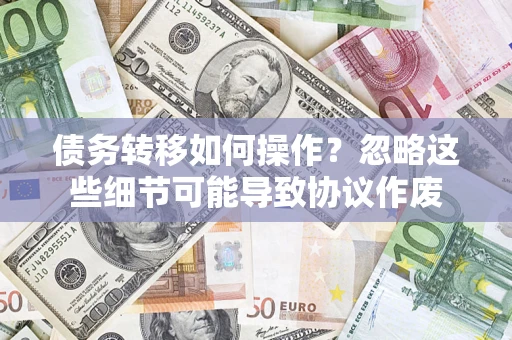 武汉债务转移如何操作？忽略这些细节可能导致协议作废