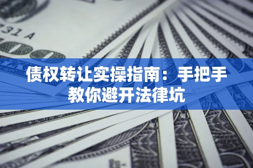 武汉债权转让实操指南：手把手教你避开法律坑