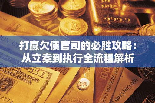 武汉打赢欠债官司的必胜攻略：从立案到执行全流程解析