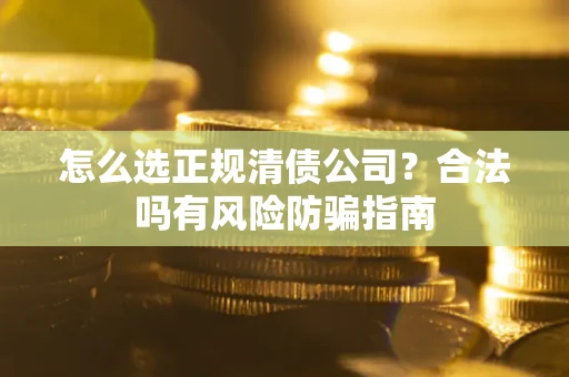 武汉怎么选正规清债公司？合法吗有风险防骗指南