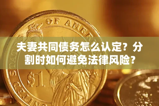 武汉夫妻共同债务怎么认定？分割时如何避免法律风险？